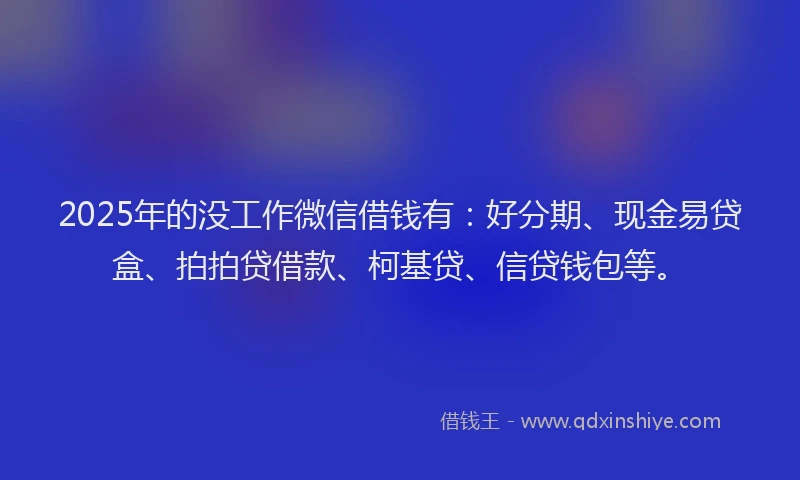 2025年的没工作微信借钱有：好分期、现金易贷盒、拍拍贷借款、柯基贷、信贷钱包等。