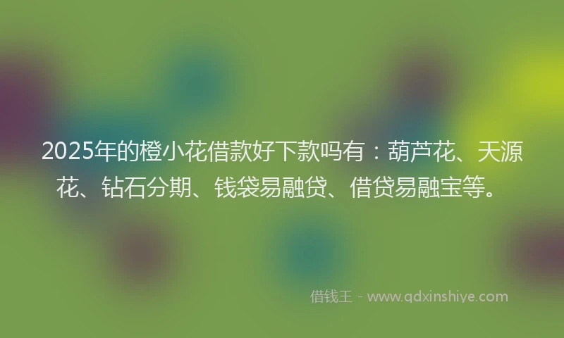 2025年的橙小花借款好下款吗有：葫芦花、天源花、钻石分期、钱袋易融贷、借贷易融宝等。
