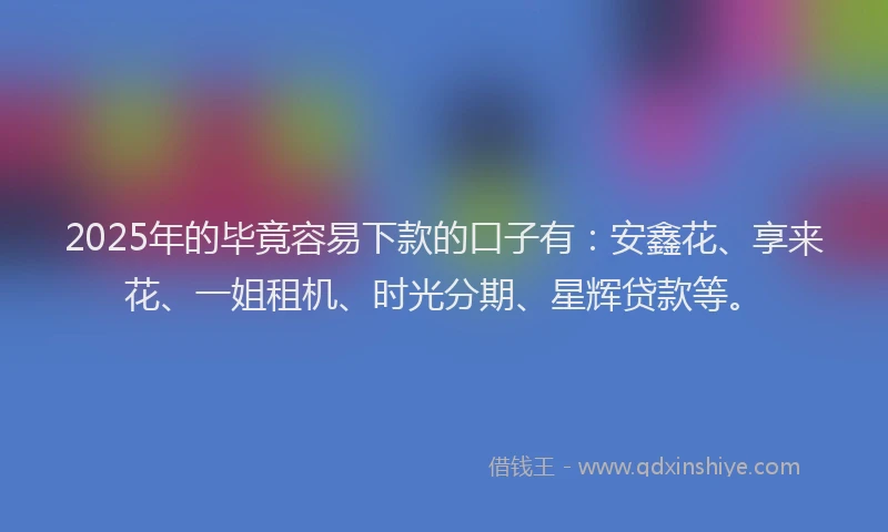 2025年的毕竟容易下款的口子有：安鑫花、享来花、一姐租机、时光分期、星辉贷款等。