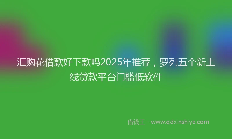 汇购花借款好下款吗2025年推荐，罗列五个新上线贷款平台门槛低软件