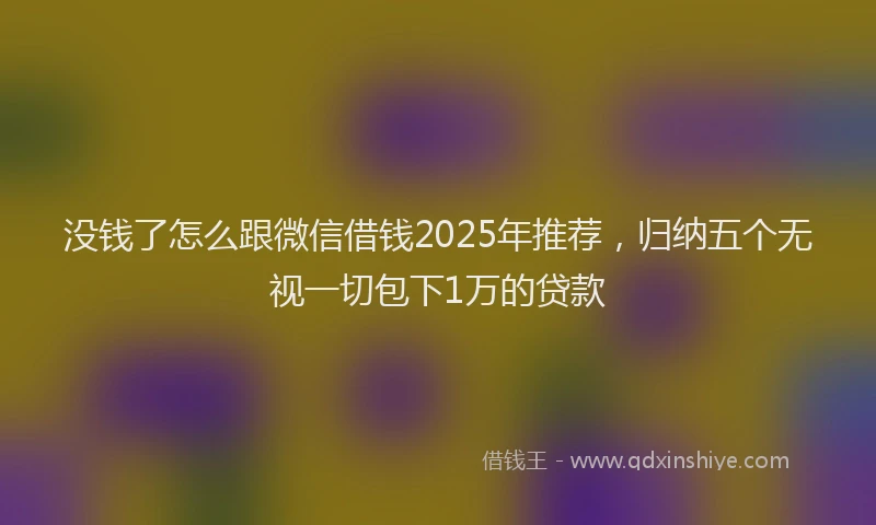 没钱了怎么跟微信借钱2025年推荐，归纳五个无视一切包下1万的贷款