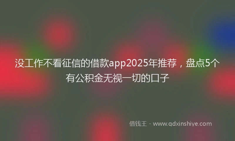 没工作不看征信的借款app2025年推荐，盘点5个有公积金无视一切的口子