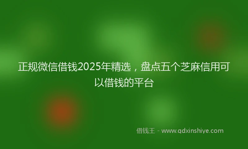 正规微信借钱2025年精选，盘点五个芝麻信用可以借钱的平台