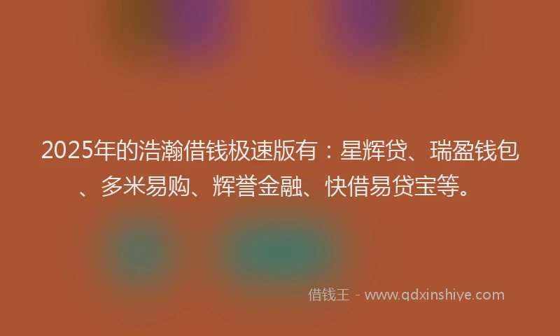 2025年的浩瀚借钱极速版有：星辉贷、瑞盈钱包、多米易购、辉誉金融、快借易贷宝等。