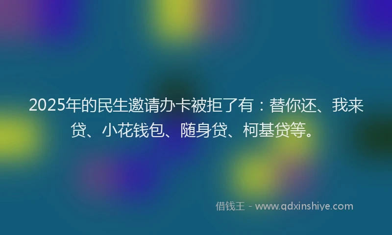 2025年的民生邀请办卡被拒了有：替你还、我来贷、小花钱包、随身贷、柯基贷等。