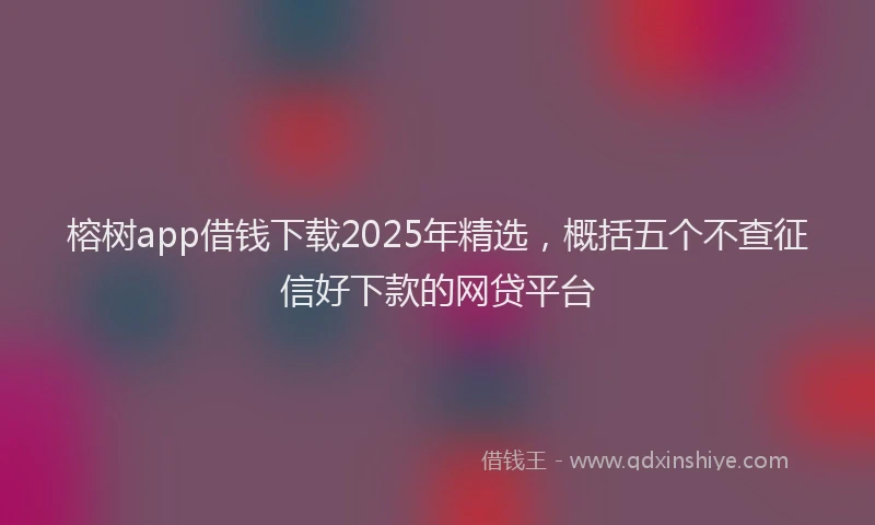榕树app借钱下载2025年精选，概括五个不查征信好下款的网贷平台