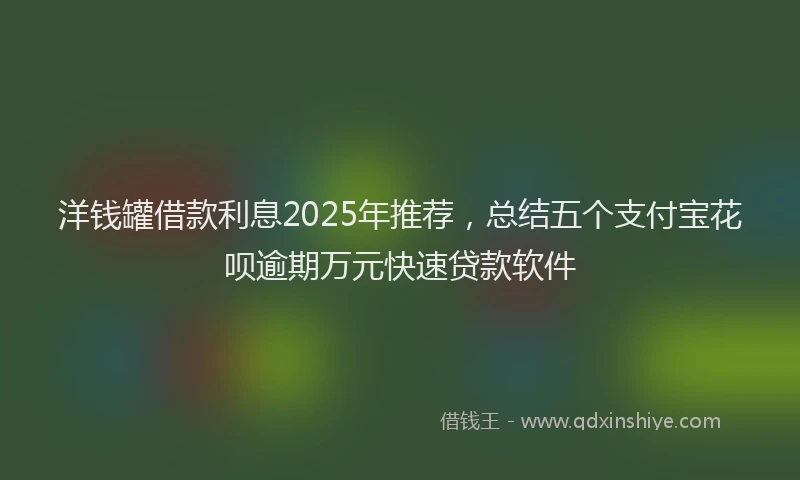 洋钱罐借款利息2025年推荐，总结五个支付宝花呗逾期万元快速贷款软件