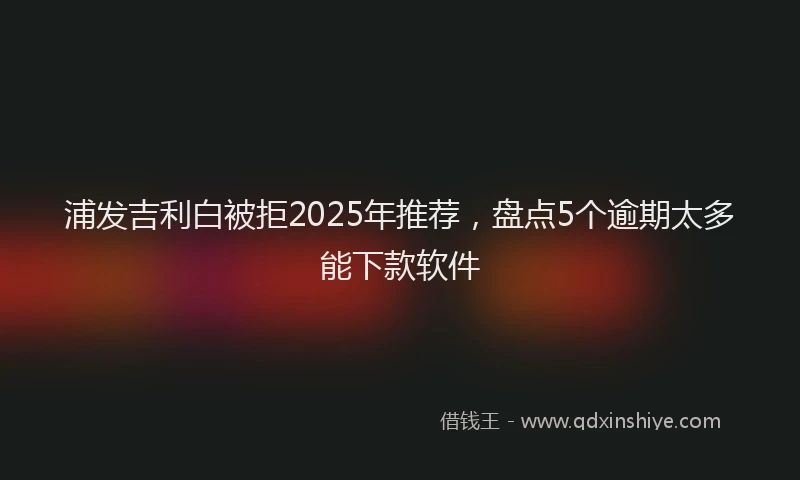 浦发吉利白被拒2025年推荐，盘点5个逾期太多能下款软件