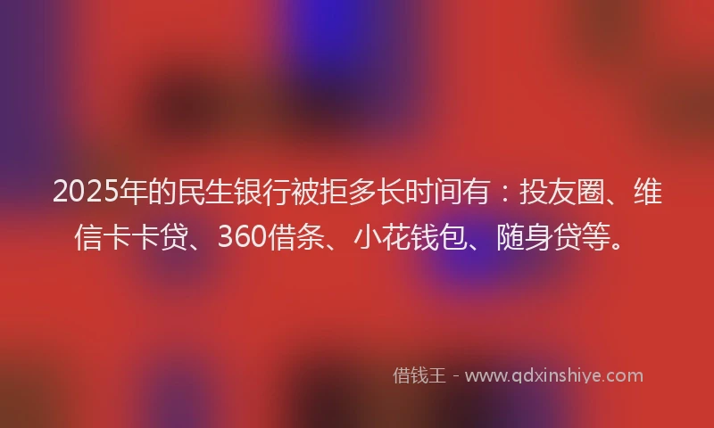 2025年的民生银行被拒多长时间有：投友圈、维信卡卡贷、360借条、小花钱包、随身贷等。