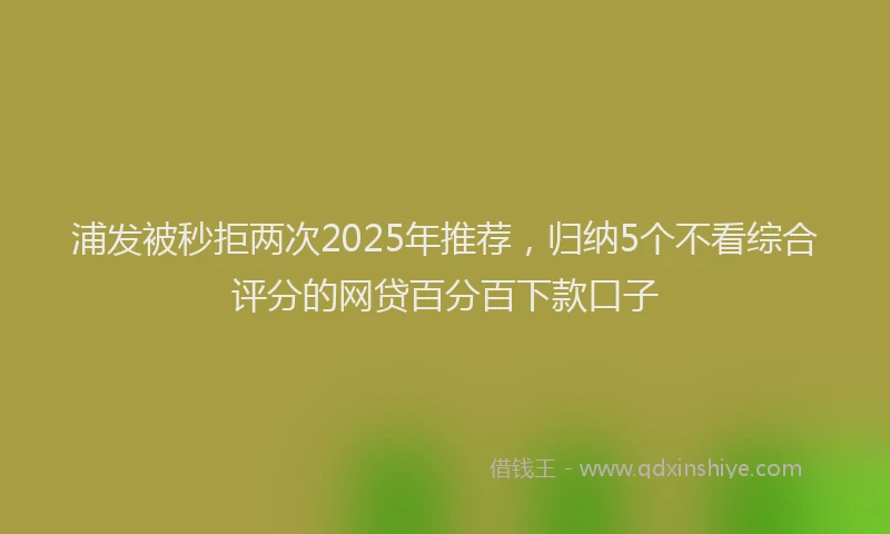 浦发被秒拒两次2025年推荐，归纳5个不看综合评分的网贷百分百下款口子