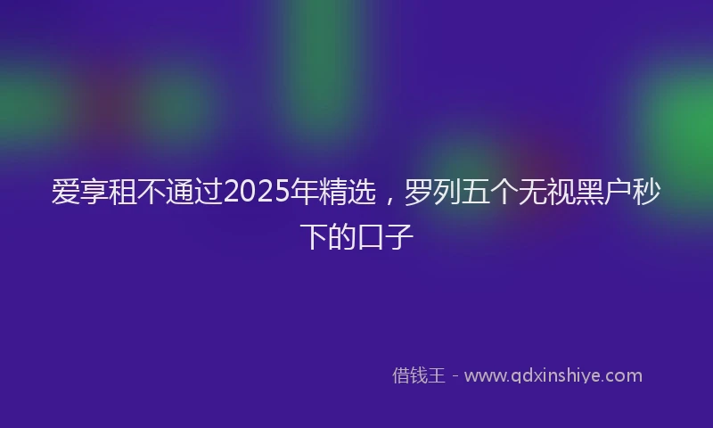 爱享租不通过2025年精选，罗列五个无视黑户秒下的口子