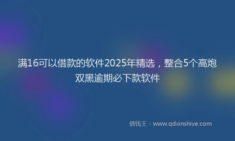 满16可以借款的软件2025年精选，整合5个高炮双黑逾期必下款软件