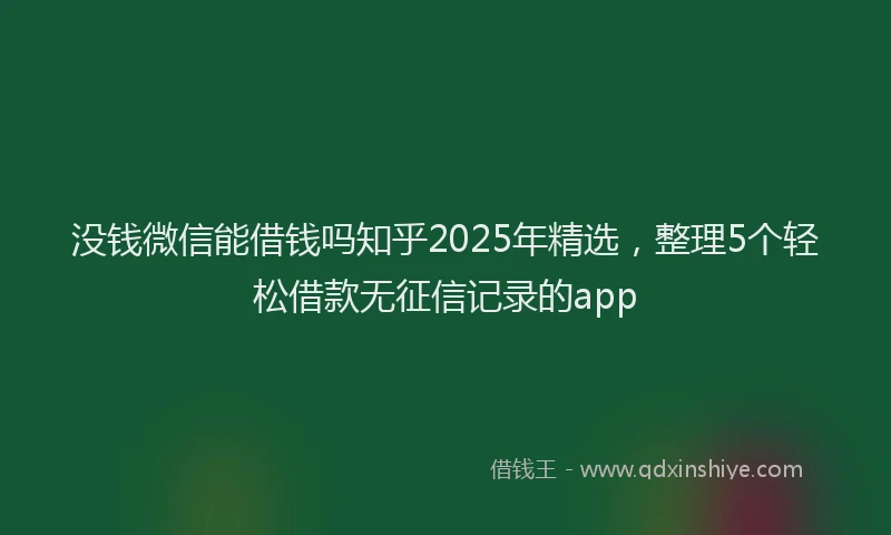 没钱微信能借钱吗知乎2025年精选，整理5个轻松借款无征信记录的app