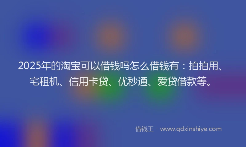 2025年的淘宝可以借钱吗怎么借钱有：拍拍用、宅租机、信用卡贷、优秒通、爱贷借款等。