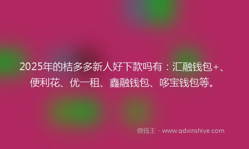 2025年的桔多多新人好下款吗有：汇融钱包+、便利花、优一租、鑫融钱包、哆宝钱包等。