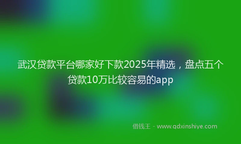 武汉贷款平台哪家好下款2025年精选，盘点五个贷款10万比较容易的app