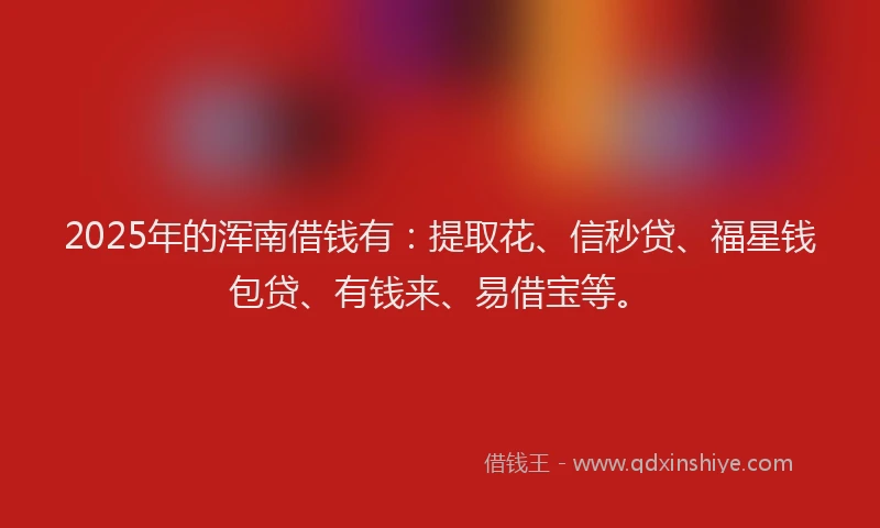 2025年的浑南借钱有：提取花、信秒贷、福星钱包贷、有钱来、易借宝等。