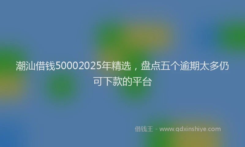潮汕借钱50002025年精选，盘点五个逾期太多仍可下款的平台