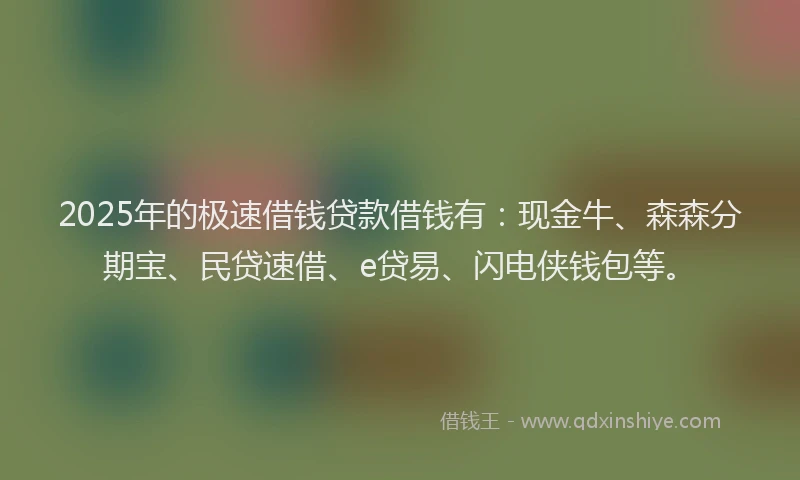 2025年的极速借钱贷款借钱有：现金牛、森森分期宝、民贷速借、e贷易、闪电侠钱包等。