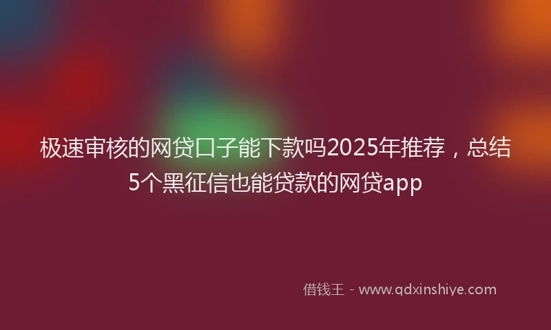 极速审核的网贷口子能下款吗2025年推荐，总结5个黑征信也能贷款的网贷app