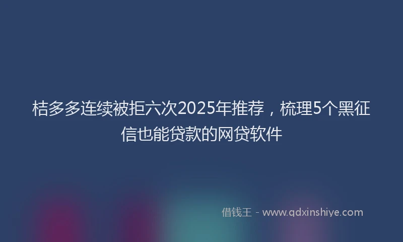 桔多多连续被拒六次2025年推荐，梳理5个黑征信也能贷款的网贷软件