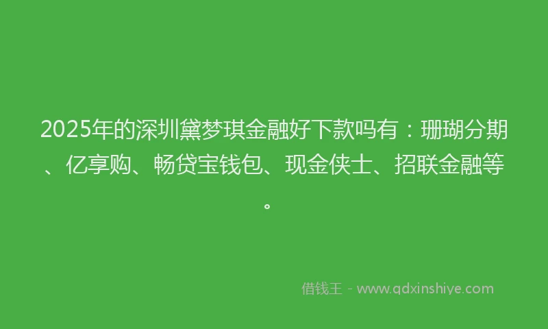 2025年的深圳黛梦琪金融好下款吗有：珊瑚分期、亿享购、畅贷宝钱包、现金侠士、招联金融等。