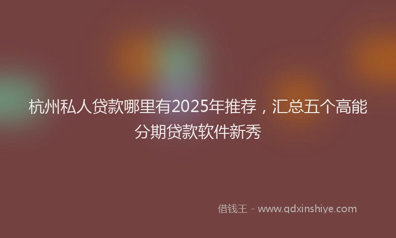 杭州私人贷款哪里有2025年推荐，汇总五个高能分期贷款软件新秀