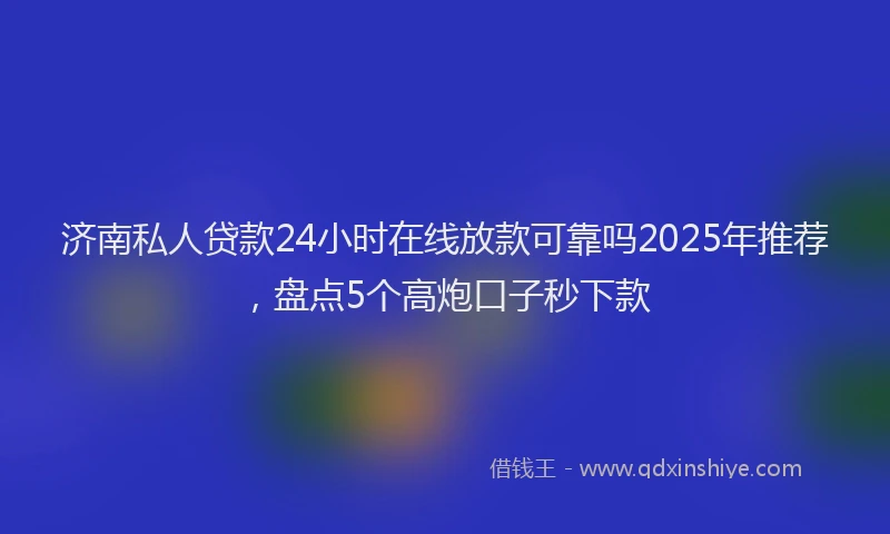 济南私人贷款24小时在线放款可靠吗2025年推荐，盘点5个高炮口子秒下款