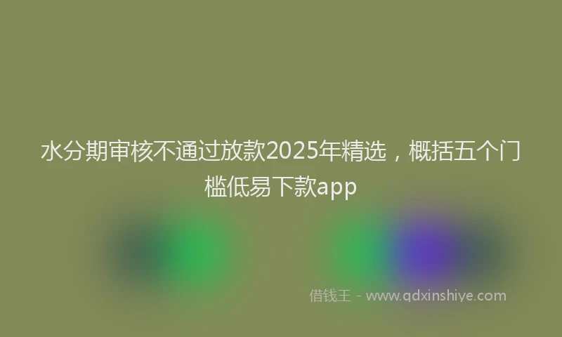 水分期审核不通过放款2025年精选，概括五个门槛低易下款app
