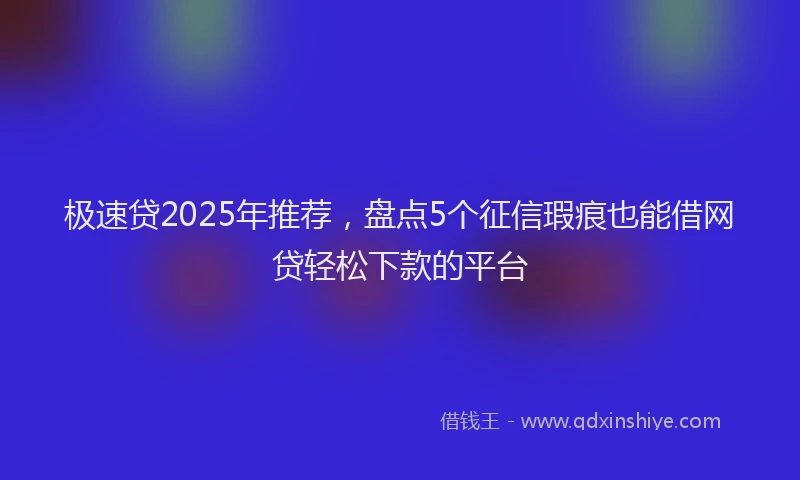 极速贷2025年推荐，盘点5个征信瑕疵也能借网贷轻松下款的平台