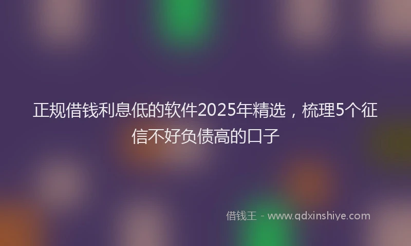 正规借钱利息低的软件2025年精选，梳理5个征信不好负债高的口子