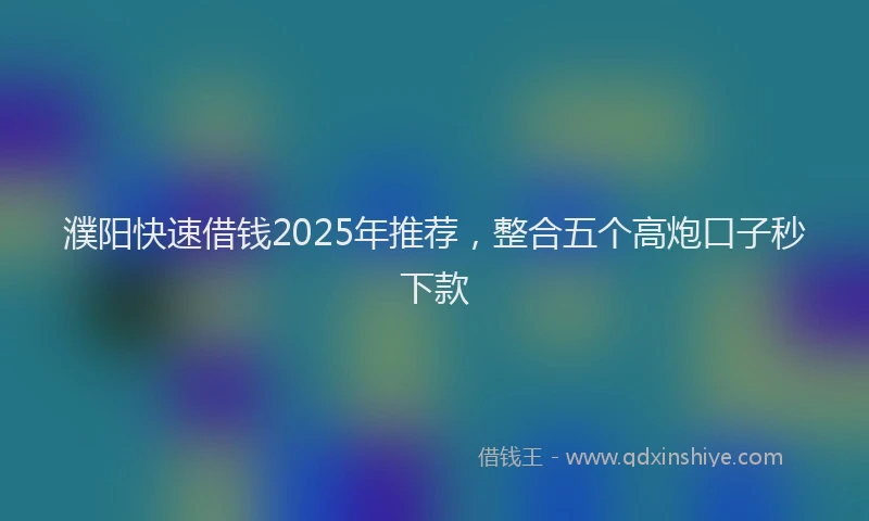 濮阳快速借钱2025年推荐，整合五个高炮口子秒下款