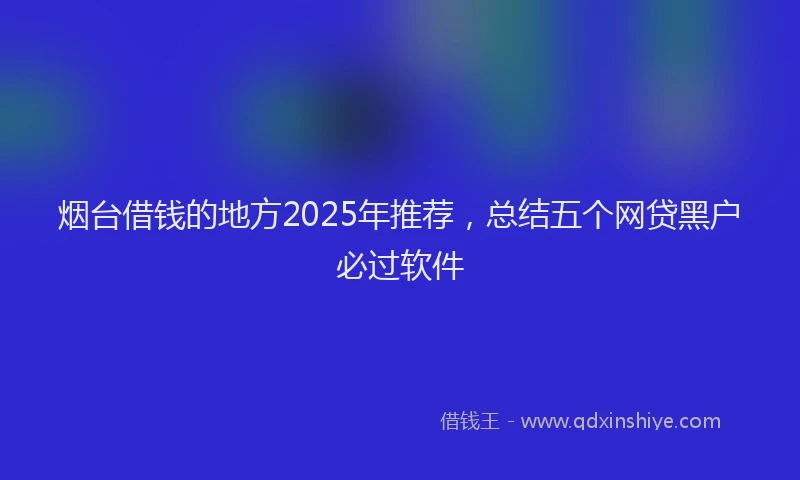 烟台借钱的地方2025年推荐，总结五个网贷黑户必过软件