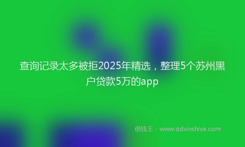查询记录太多被拒2025年精选，整理5个苏州黑户贷款5万的app