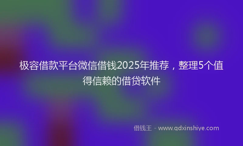 极容借款平台微信借钱2025年推荐，整理5个值得信赖的借贷软件