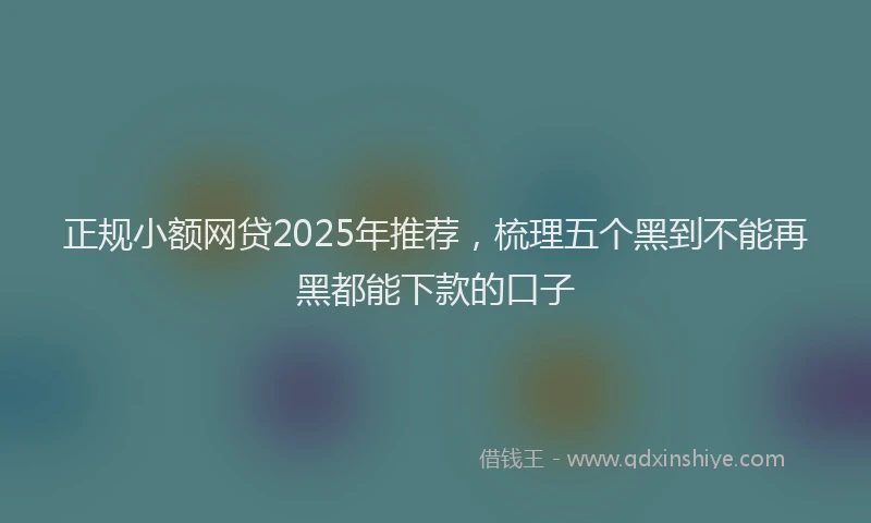 正规小额网贷2025年推荐，梳理五个黑到不能再黑都能下款的口子