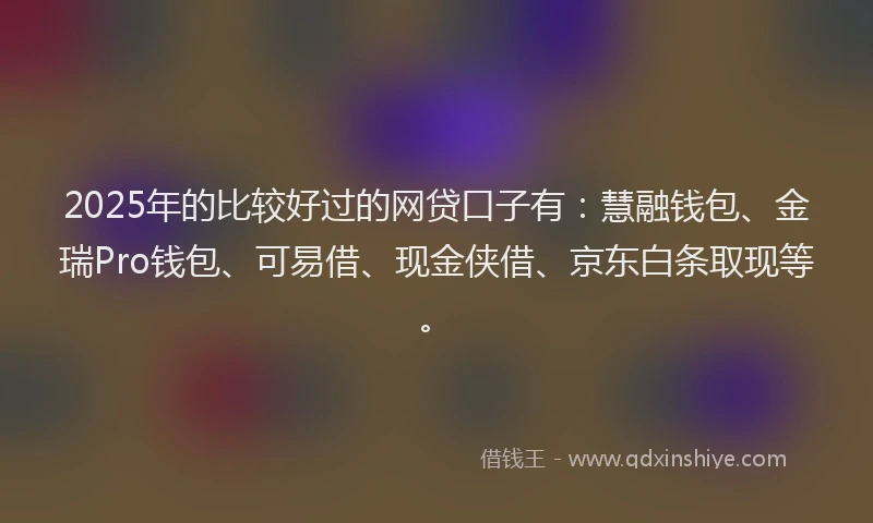 2025年的比较好过的网贷口子有：慧融钱包、金瑞Pro钱包、可易借、现金侠借、京东白条取现等。