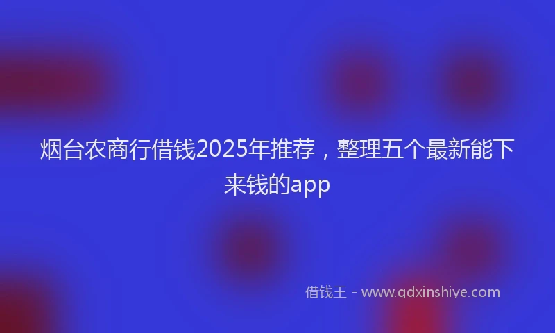 烟台农商行借钱2025年推荐，整理五个最新能下来钱的app