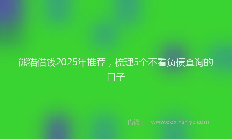 熊猫借钱2025年推荐，梳理5个不看负债查询的口子