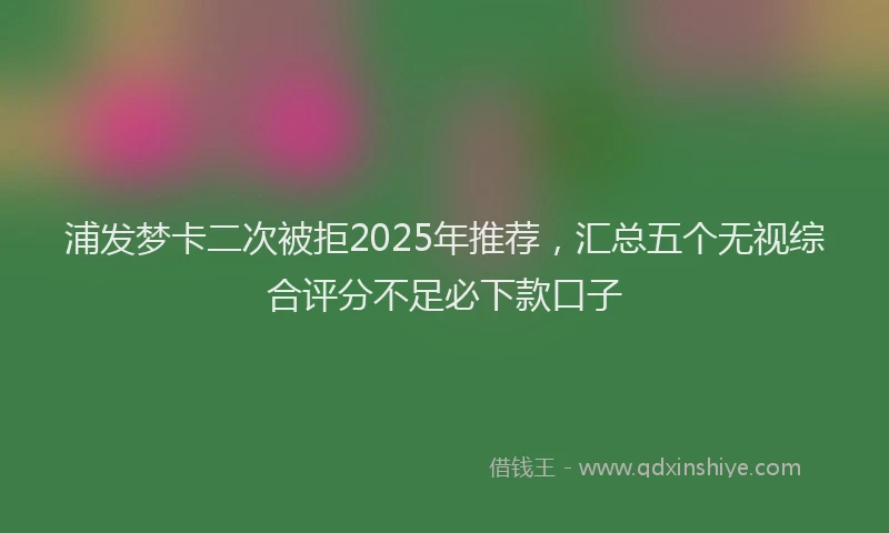 浦发梦卡二次被拒2025年推荐，汇总五个无视综合评分不足必下款口子