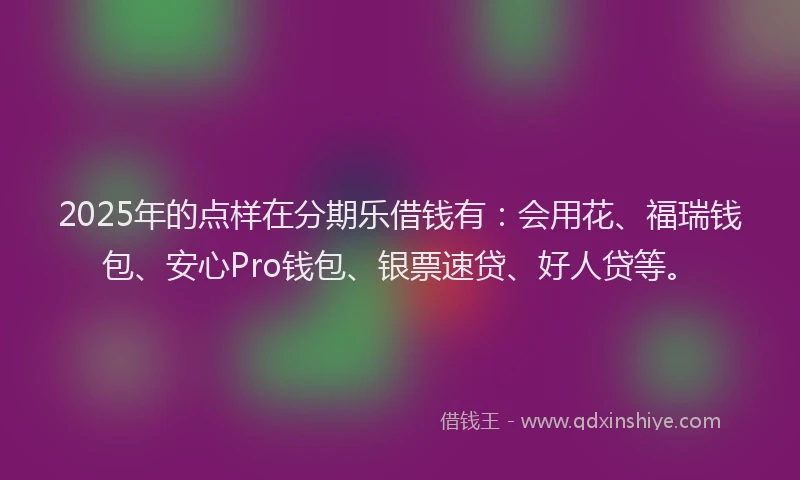 2025年的点样在分期乐借钱有：会用花、福瑞钱包、安心Pro钱包、银票速贷、好人贷等。
