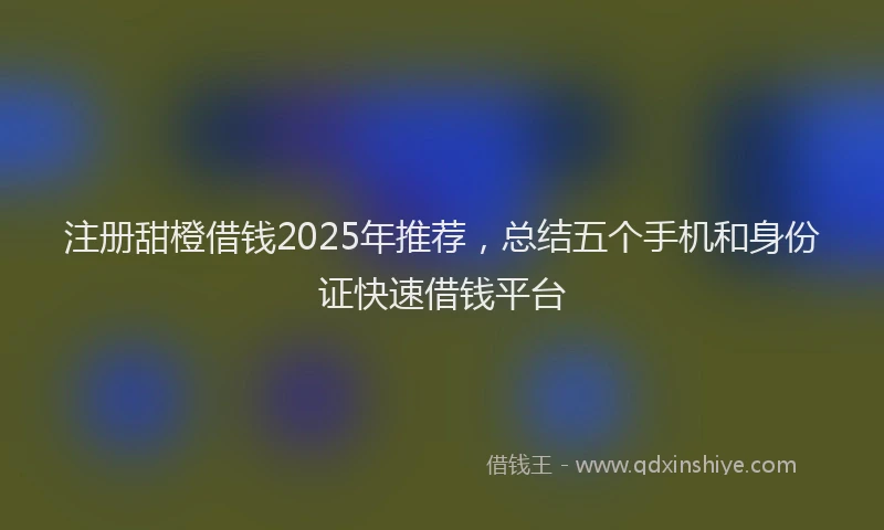 注册甜橙借钱2025年推荐，总结五个手机和身份证快速借钱平台