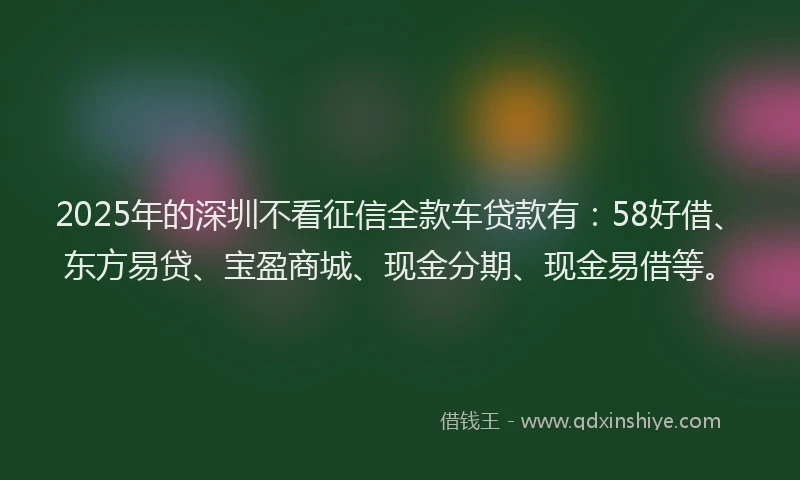 2025年的深圳不看征信全款车贷款有：58好借、东方易贷、宝盈商城、现金分期、现金易借等。