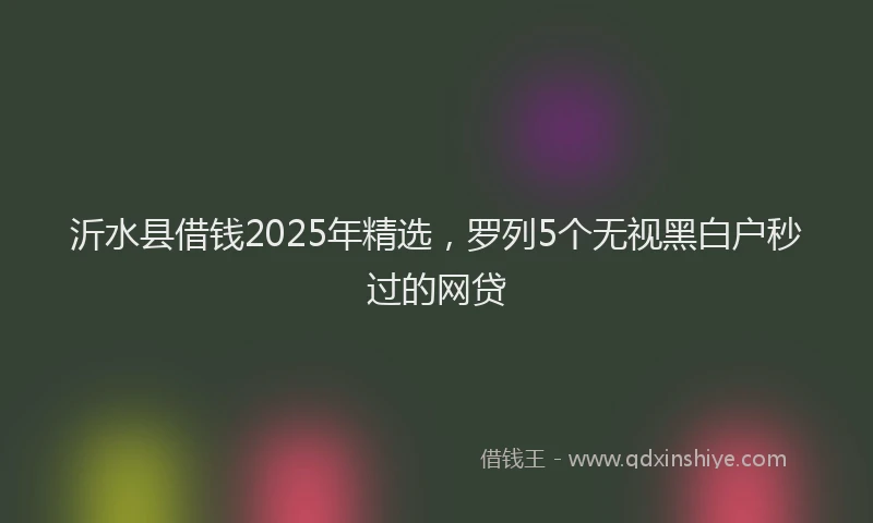 沂水县借钱2025年精选，罗列5个无视黑白户秒过的网贷