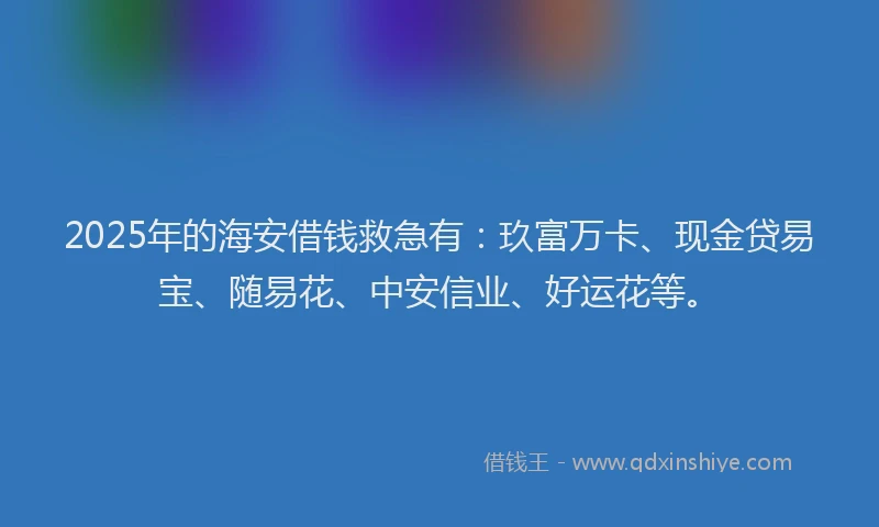 2025年的海安借钱救急有：玖富万卡、现金贷易宝、随易花、中安信业、好运花等。