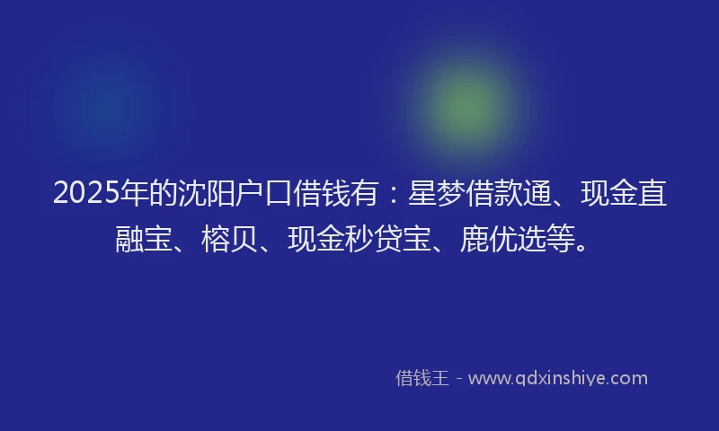 2025年的沈阳户口借钱有：星梦借款通、现金直融宝、榕贝、现金秒贷宝、鹿优选等。