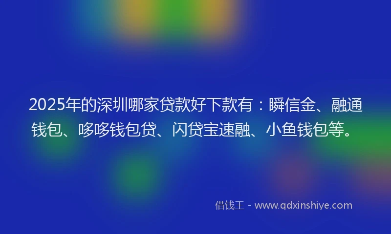 2025年的深圳哪家贷款好下款有：瞬信金、融通钱包、哆哆钱包贷、闪贷宝速融、小鱼钱包等。