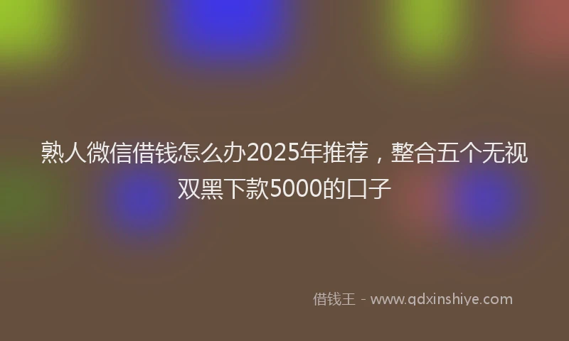 熟人微信借钱怎么办2025年推荐，整合五个无视双黑下款5000的口子