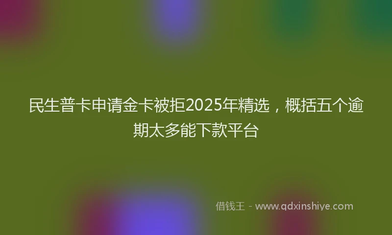 民生普卡申请金卡被拒2025年精选，概括五个逾期太多能下款平台