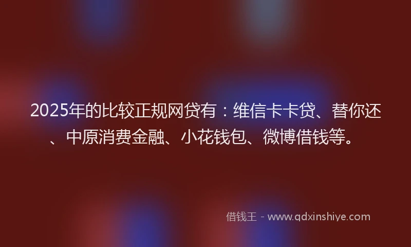 2025年的比较正规网贷有：维信卡卡贷、替你还、中原消费金融、小花钱包、微博借钱等。